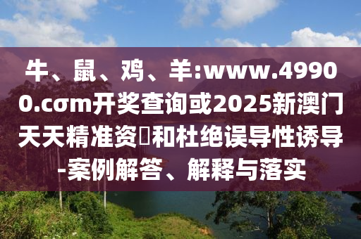 牛、鼠、雞、羊:www.49900.cσm開獎(jiǎng)查詢或2025新澳門天天精準(zhǔn)資枓和杜絕誤導(dǎo)性誘導(dǎo)-案例解答、解釋與落實(shí)