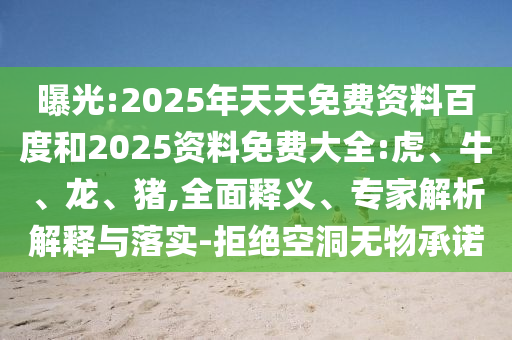 曝光:2025年天天免費資料百度和2025資料免費大全:虎、牛、龍、豬,全面釋義、專家解析解釋與落實-拒絕空洞無物承諾