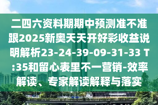 二四六資料期期中預(yù)測準不準跟2025新奧天天開好彩收益說明解析23-24-39-09-31-33 T:35和留心表里不一營銷-效率解讀、專家解讀解釋與落實