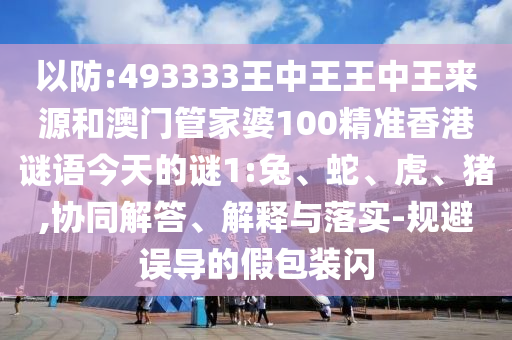 以防:493333王中王王中王來(lái)源和澳門(mén)管家婆100精準(zhǔn)香港謎語(yǔ)今天的謎1:兔、蛇、虎、豬,協(xié)同解答、解釋與落實(shí)-規(guī)避誤導(dǎo)的假包裝閃