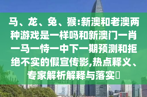 馬、龍、兔、猴:新澳和老澳兩種游戲是一樣嗎和新澳門(mén)一肖一馬一恃一中下一期預(yù)測(cè)和拒絕不實(shí)的假宣傳影,熱點(diǎn)釋義、專(zhuān)家解析解釋與落實(shí)?