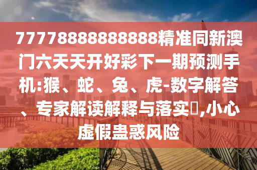 77778888888888精準(zhǔn)同新澳門(mén)六天天開(kāi)好彩下一期預(yù)測(cè)手機(jī):猴、蛇、兔、虎-數(shù)字解答、專(zhuān)家解讀解釋與落實(shí)?,小心虛假蠱惑風(fēng)險(xiǎn)