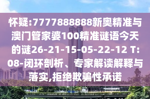 懷疑:7777888888新奧精準(zhǔn)與澳門(mén)管家婆100精準(zhǔn)謎語(yǔ)今天的謎26-21-15-05-22-12 T:08-閉環(huán)剖析、專家解讀解釋與落實(shí),拒絕欺騙性承諾
