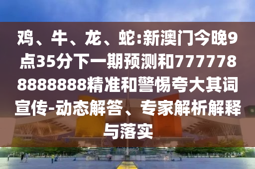 雞、牛、龍、蛇:新澳門今晚9點(diǎn)35分下一期預(yù)測和7777788888888精準(zhǔn)和警惕夸大其詞宣傳-動(dòng)態(tài)解答、專家解析解釋與落實(shí)