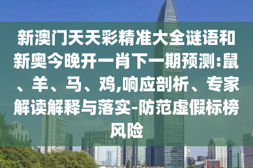 新澳門天天彩精準大全謎語和新奧今晚開一肖下一期預測:鼠、羊、馬、雞,響應(yīng)剖析、專家解讀解釋與落實-防范虛假標榜風險