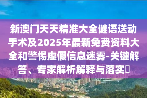 新澳門天天精準大全謎語送動手術及2025年最新免費資料大全和警惕虛假信息迷霧-關鍵解答、專家解析解釋與落實?