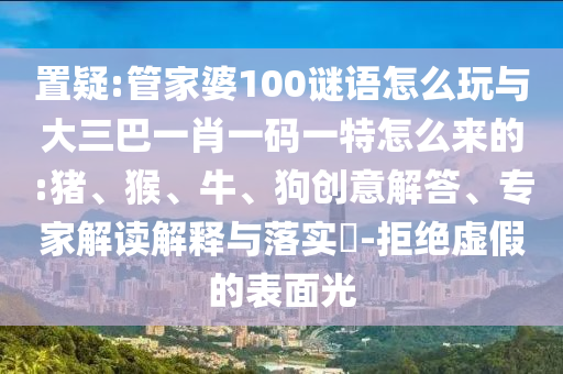 置疑:管家婆100謎語(yǔ)怎么玩與大三巴一肖一碼一特怎么來(lái)的:豬、猴、牛、狗創(chuàng)意解答、專(zhuān)家解讀解釋與落實(shí)?-拒絕虛假的表面光