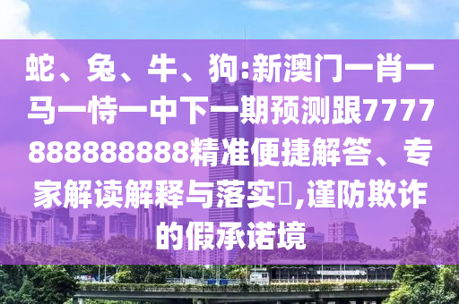 蛇、兔、牛、狗:新澳門(mén)一肖一馬一恃一中下一期預(yù)測(cè)跟7777888888888精準(zhǔn)便捷解答、專家解讀解釋與落實(shí)?,謹(jǐn)防欺詐的假承諾境