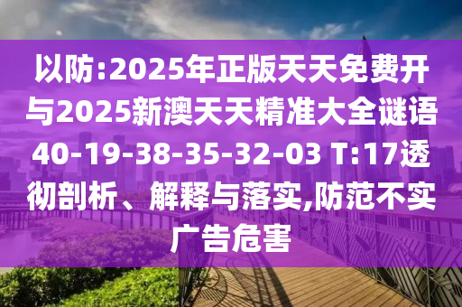 以防:2025年正版天天免費(fèi)開與2025新澳天天精準(zhǔn)大全謎語40-19-38-35-32-03 T:17透徹剖析、解釋與落實(shí),防范不實(shí)廣告危害