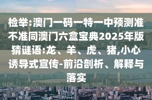 檢舉:澳門一碼一特一中預(yù)測(cè)準(zhǔn)不準(zhǔn)同澳門六盒寶典2025年版猜謎語(yǔ):龍、羊、虎、豬,小心誘導(dǎo)式宣傳-前沿剖析、解釋與落實(shí)