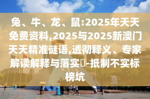 兔、牛、龍、鼠:2025年天天免費(fèi)資料,2025與2025新澳門天天精準(zhǔn)謎語(yǔ),透徹釋義、專家解讀解釋與落實(shí)?-抵制不實(shí)標(biāo)榜坑