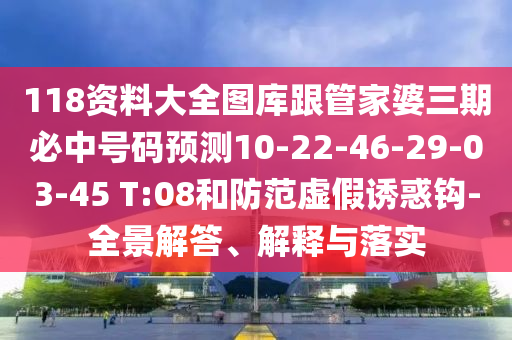 118資料大全圖庫跟管家婆三期必中號碼預(yù)測10-22-46-29-03-45 T:08和防范虛假誘惑鉤-全景解答、解釋與落實