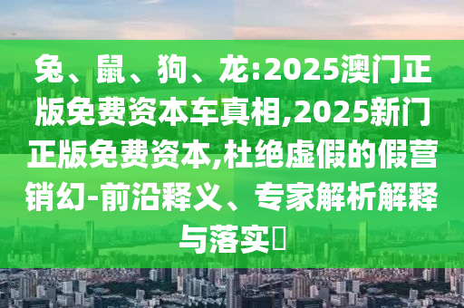 兔、鼠、狗、龍:2025澳門正版免費(fèi)資本車真相,2025新門正版免費(fèi)資本,杜絕虛假的假營銷幻-前沿釋義、專家解析解釋與落實(shí)?