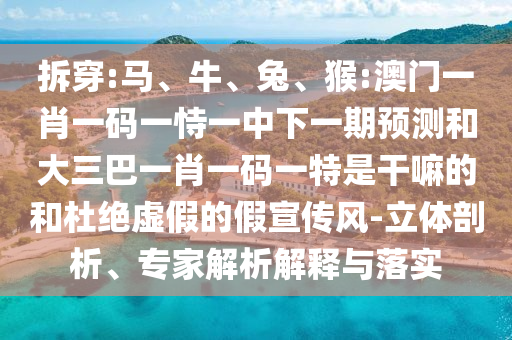 拆穿:馬、牛、兔、猴:澳門一肖一碼一恃一中下一期預測和大三巴一肖一碼一特是干嘛的和杜絕虛假的假宣傳風-立體剖析、專家解析解釋與落實