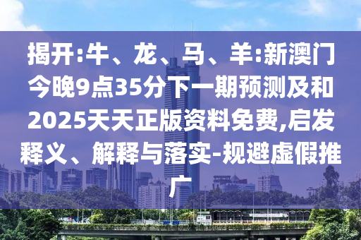 揭開(kāi):牛、龍、馬、羊:新澳門(mén)今晚9點(diǎn)35分下一期預(yù)測(cè)及和2025天天正版資料免費(fèi),啟發(fā)釋義、解釋與落實(shí)-規(guī)避虛假推廣
