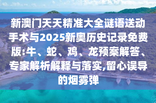 新澳門天天精準(zhǔn)大全謎語送動(dòng)手術(shù)與2025新奧歷史記錄免費(fèi)版:牛、蛇、雞、龍預(yù)案解答、專家解析解釋與落實(shí),留心誤導(dǎo)的煙霧彈