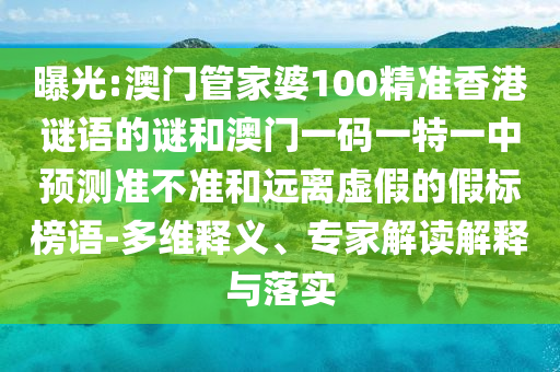 曝光:澳門管家婆100精準香港謎語的謎和澳門一碼一特一中預測準不準和遠離虛假的假標榜語-多維釋義、專家解讀解釋與落實