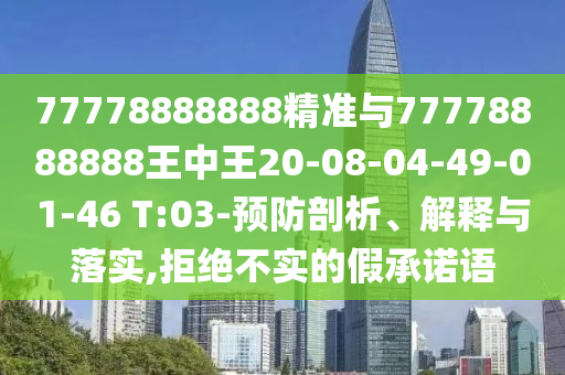 77778888888精準與77778888888王中王20-08-04-49-01-46 T:03-預防剖析、解釋與落實,拒絕不實的假承諾語