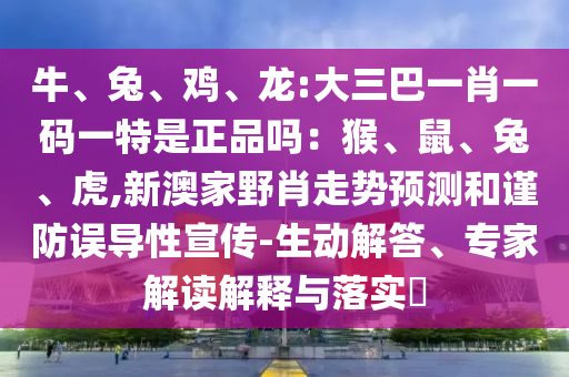 牛、兔、雞、龍:大三巴一肖一碼一特是正品嗎：猴、鼠、兔、虎,新澳家野肖走勢(shì)預(yù)測(cè)和謹(jǐn)防誤導(dǎo)性宣傳-生動(dòng)解答、專家解讀解釋與落實(shí)?
