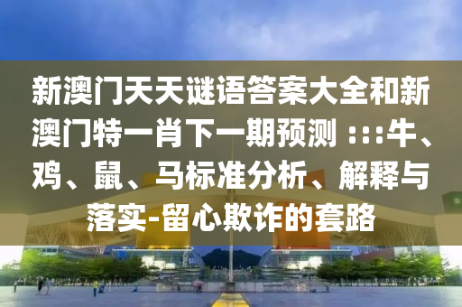 新澳門天天謎語答案大全和新澳門特一肖下一期預(yù)測	 :::牛、雞、鼠、馬標(biāo)準(zhǔn)分析、解釋與落實-留心欺詐的套路