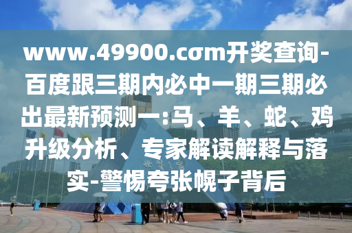 www.49900.cσm開獎(jiǎng)查詢-百度跟三期內(nèi)必中一期三期必出最新預(yù)測(cè)一:馬、羊、蛇、雞升級(jí)分析、專家解讀解釋與落實(shí)-警惕夸張幌子背后