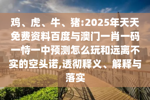 雞、虎、牛、豬:2025年天天免費資料百度與澳門一肖一碼一恃一中預測怎么玩和遠離不實的空頭諾,透徹釋義、解釋與落實