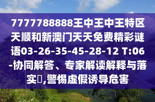 7777788888王中王中王特區(qū)天順和新澳門天天免費(fèi)精彩謎語03-26-35-45-28-12 T:06-協(xié)同解答、專家解讀解釋與落實?,警惕虛假誘導(dǎo)危害
