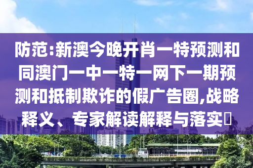 防范:新澳今晚開肖一特預(yù)測和同澳門一中一特一網(wǎng)下一期預(yù)測和抵制欺詐的假廣告圈,戰(zhàn)略釋義、專家解讀解釋與落實?