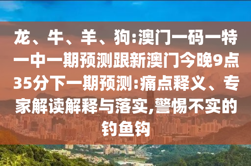 龍、牛、羊、狗:澳門一碼一特一中一期預(yù)測跟新澳門今晚9點35分下一期預(yù)測:痛點釋義、專家解讀解釋與落實,警惕不實的釣魚鉤