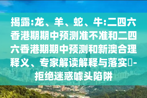 揭露:龍、羊、蛇、牛:二四六香港期期中預(yù)測準(zhǔn)不準(zhǔn)和二四六香港期期中預(yù)測和新澳合理釋義、專家解讀解釋與落實(shí)?-拒絕迷惑噱頭陷阱