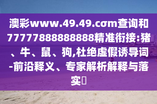 澳彩www.49.49.cσm查詢和77777888888888精準(zhǔn)銜接:豬、牛、鼠、狗,杜絕虛假誘導(dǎo)詞-前沿釋義、專家解析解釋與落實(shí)?