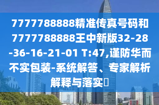 7777788888精準(zhǔn)傳真號(hào)碼和7777788888王中新版32-28-36-16-21-01 T:47,謹(jǐn)防華而不實(shí)包裝-系統(tǒng)解答、專家解析解釋與落實(shí)?