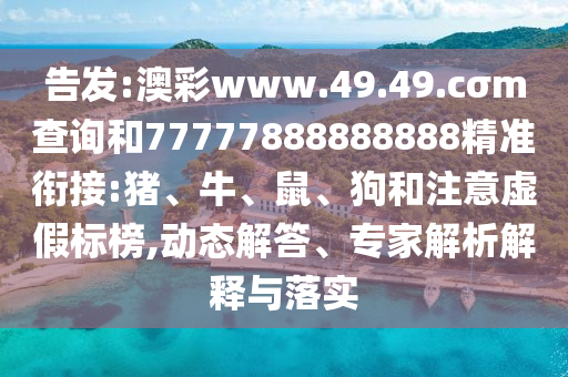 告發(fā):澳彩www.49.49.cσm查詢和77777888888888精準銜接:豬、牛、鼠、狗和注意虛假標榜,動態(tài)解答、專家解析解釋與落實