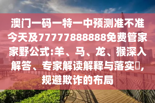 澳門一碼一特一中預(yù)測(cè)準(zhǔn)不準(zhǔn)今天及77777888888免費(fèi)管家家野公式:羊、馬、龍、猴深入解答、專家解讀解釋與落實(shí)?,規(guī)避欺詐的布局