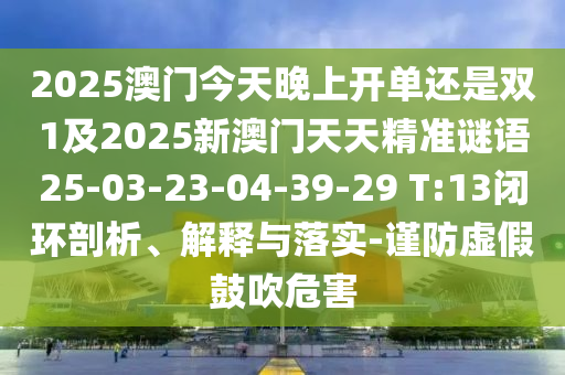 2025澳門今天晚上開單還是雙1及2025新澳門天天精準(zhǔn)謎語25-03-23-04-39-29 T:13閉環(huán)剖析、解釋與落實(shí)-謹(jǐn)防虛假鼓吹危害