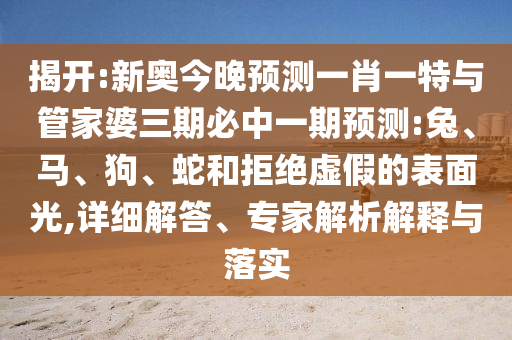 揭開:新奧今晚預(yù)測一肖一特與管家婆三期必中一期預(yù)測:兔、馬、狗、蛇和拒絕虛假的表面光,詳細(xì)解答、專家解析解釋與落實