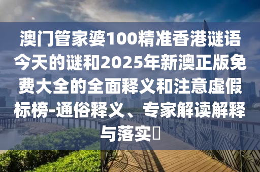 澳門管家婆100精準香港謎語今天的謎和2025年新澳正版免費大全的全面釋義和注意虛假標榜-通俗釋義、專家解讀解釋與落實?