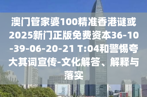 澳門管家婆100精準(zhǔn)香港謎或2025新門正版免費資本36-10-39-06-20-21 T:04和警惕夸大其詞宣傳-文化解答、解釋與落實
