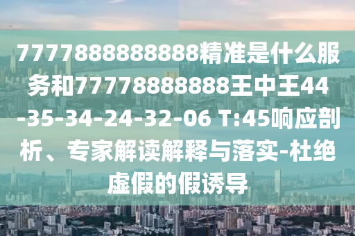 7777888888888精準(zhǔn)是什么服務(wù)和77778888888王中王44-35-34-24-32-06 T:45響應(yīng)剖析、專家解讀解釋與落實(shí)-杜絕虛假的假誘導(dǎo)