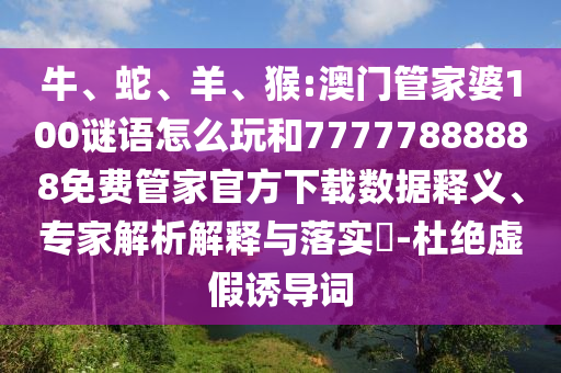 牛、蛇、羊、猴:澳門管家婆100謎語怎么玩和77777888888免費(fèi)管家官方下載數(shù)據(jù)釋義、專家解析解釋與落實(shí)?-杜絕虛假誘導(dǎo)詞
