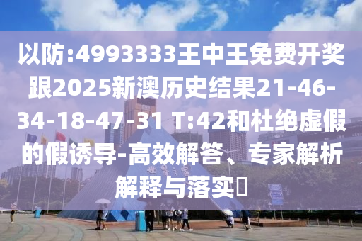 以防:4993333王中王免費(fèi)開獎(jiǎng)跟2025新澳歷史結(jié)果21-46-34-18-47-31 T:42和杜絕虛假的假誘導(dǎo)-高效解答、專家解析解釋與落實(shí)?