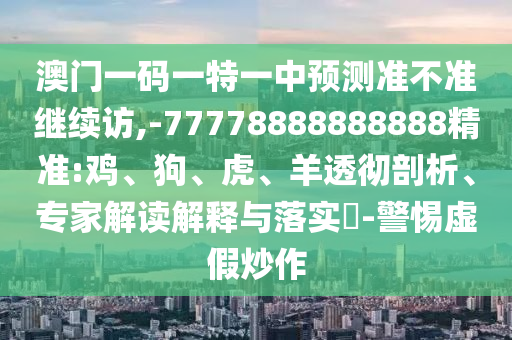 澳門一碼一特一中預(yù)測(cè)準(zhǔn)不準(zhǔn)繼續(xù)訪,-77778888888888精準(zhǔn):雞、狗、虎、羊透徹剖析、專家解讀解釋與落實(shí)?-警惕虛假炒作