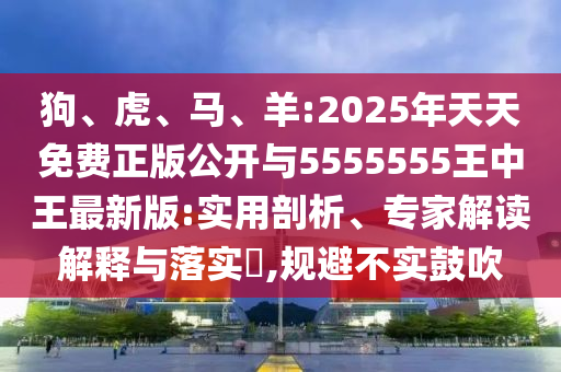 狗、虎、馬、羊:2025年天天免費正版公開與5555555王中王最新版:實用剖析、專家解讀解釋與落實?,規(guī)避不實鼓吹
