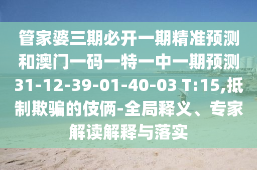 管家婆三期必開一期精準(zhǔn)預(yù)測(cè)和澳門一碼一特一中一期預(yù)測(cè)31-12-39-01-40-03 T:15,抵制欺騙的伎倆-全局釋義、專家解讀解釋與落實(shí)