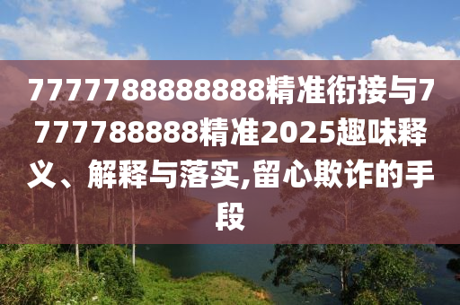 7777788888888精準(zhǔn)銜接與7777788888精準(zhǔn)2025趣味釋義、解釋與落實,留心欺詐的手段
