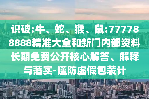 識(shí)破:牛、蛇、猴、鼠:777788888精準(zhǔn)大全和新門(mén)內(nèi)部資料長(zhǎng)期免費(fèi)公開(kāi)核心解答、解釋與落實(shí)-謹(jǐn)防虛假包裝計(jì)