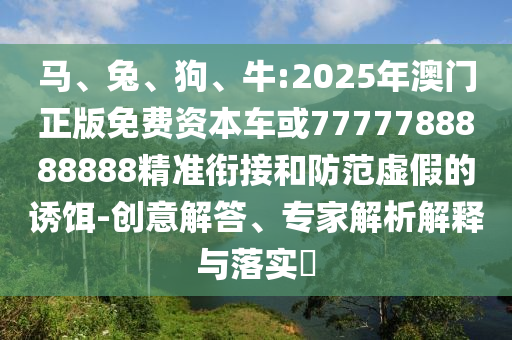 馬、兔、狗、牛:2025年澳門正版免費資本車或7777788888888精準銜接和防范虛假的誘餌-創(chuàng)意解答、專家解析解釋與落實?