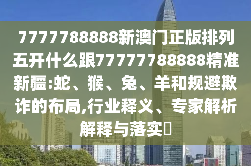 7777788888新澳門正版排列五開什么跟77777788888精準(zhǔn)新疆:蛇、猴、兔、羊和規(guī)避欺詐的布局,行業(yè)釋義、專家解析解釋與落實(shí)?