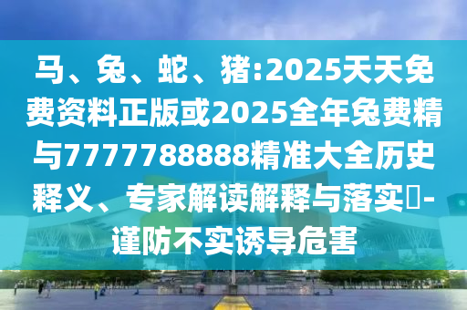 馬、兔、蛇、豬:2025天天免費資料正版或2025全年兔費精與7777788888精準大全歷史釋義、專家解讀解釋與落實?-謹防不實誘導(dǎo)危害