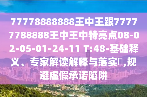 77778888888王中王跟77777788888王中王中特亮點08-02-05-01-24-11 T:48-基礎(chǔ)釋義、專家解讀解釋與落實?,規(guī)避虛假承諾陷阱